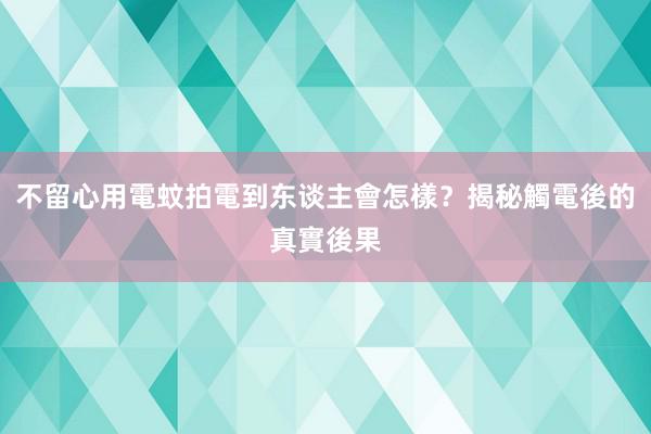 不留心用電蚊拍電到东谈主會怎樣?揭秘觸電後的真實後果