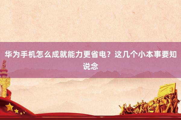 华为手机怎么成就能力更省电?这几个小本事要知说念
