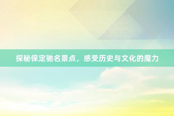 探秘保定驰名景点，感受历史与文化的魔力