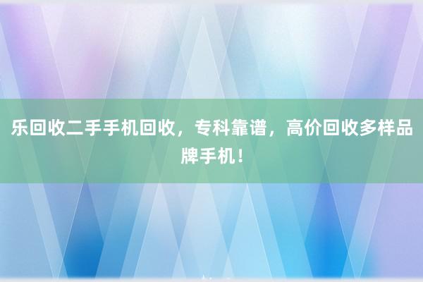 乐回收二手手机回收,专科靠谱,高价回收多样品牌手机!