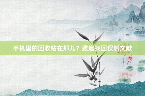 手机里的回收站在那儿?跋扈找回误删文献