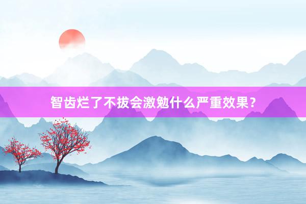 智齿烂了不拔会激勉什么严重效果?