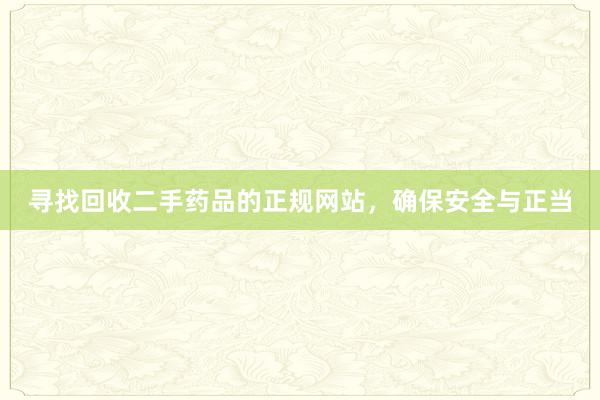寻找回收二手药品的正规网站,确保安全与正当